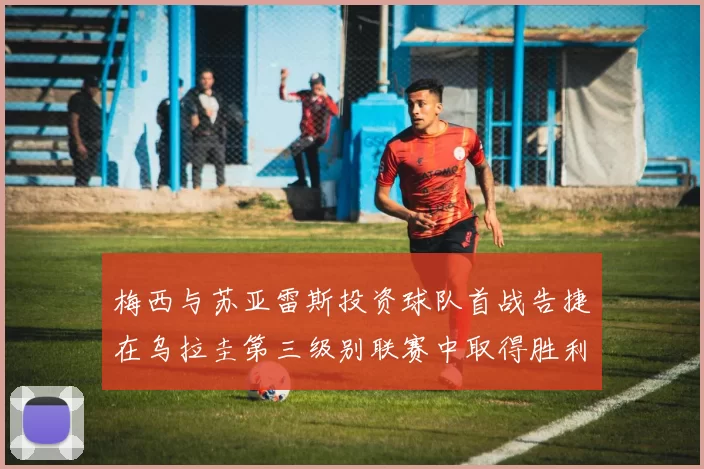 梅西与苏亚雷斯投资球队首战告捷在乌拉圭第三级别联赛中取得胜利