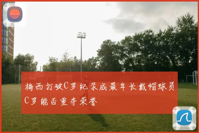 梅西打破C罗纪录成最年长戴帽球员C罗能否重夺荣誉