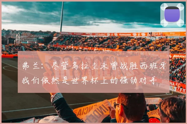 弗兰：尽管乌拉圭未曾战胜西班牙我们依然是世界杯上的强劲对手