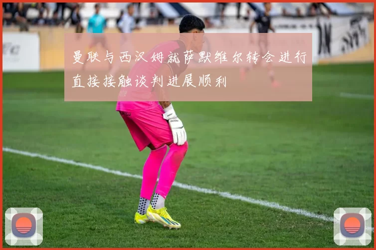 曼联与西汉姆就萨默维尔转会进行直接接触谈判进展顺利