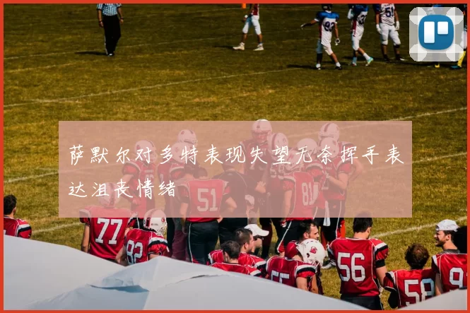 萨默尔对多特表现失望无奈挥手表达沮丧情绪