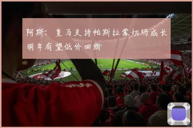 阿斯：皇马支持帕斯拉蒙切玛成长明年有望低价回购