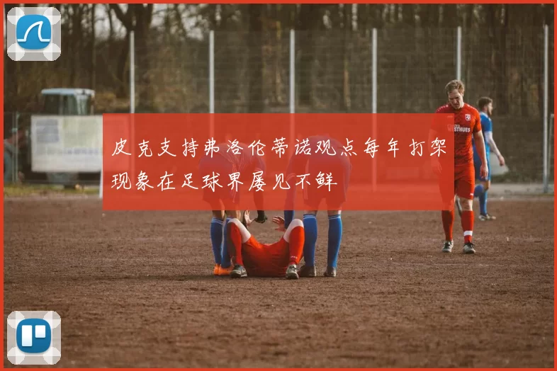 皮克支持弗洛伦蒂诺观点每年打架现象在足球界屡见不鲜
