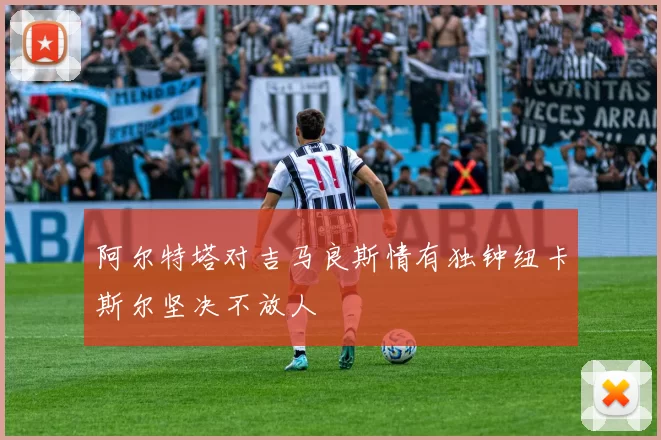 阿尔特塔对吉马良斯情有独钟纽卡斯尔坚决不放人
