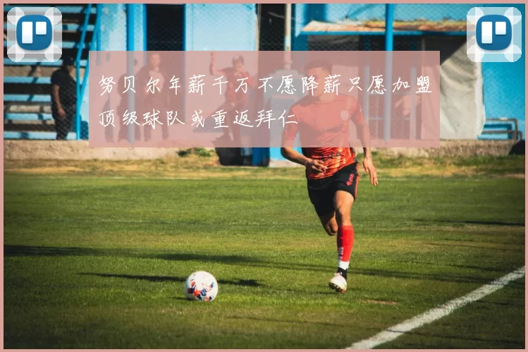 努贝尔年薪千万不愿降薪只愿加盟顶级球队或重返拜仁