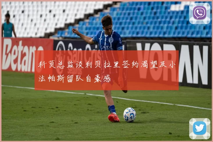 科莫总监谈利贝拉里签约渴望及小法帕斯留队自豪感