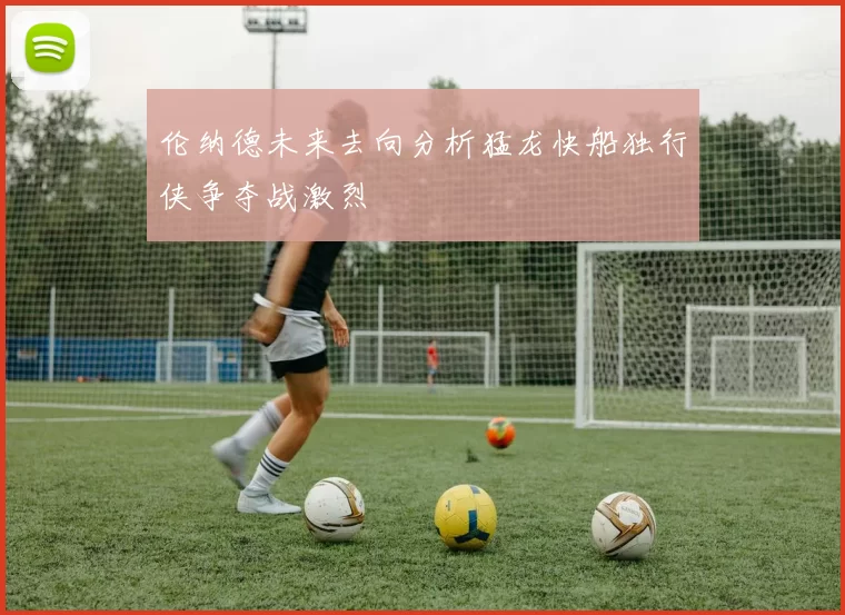 伦纳德未来去向分析猛龙快船独行侠争夺战激烈