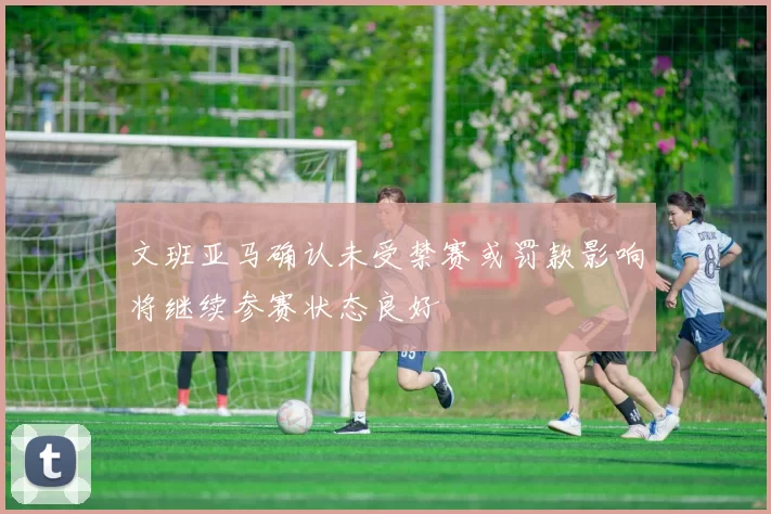 文班亚马确认未受禁赛或罚款影响将继续参赛状态良好