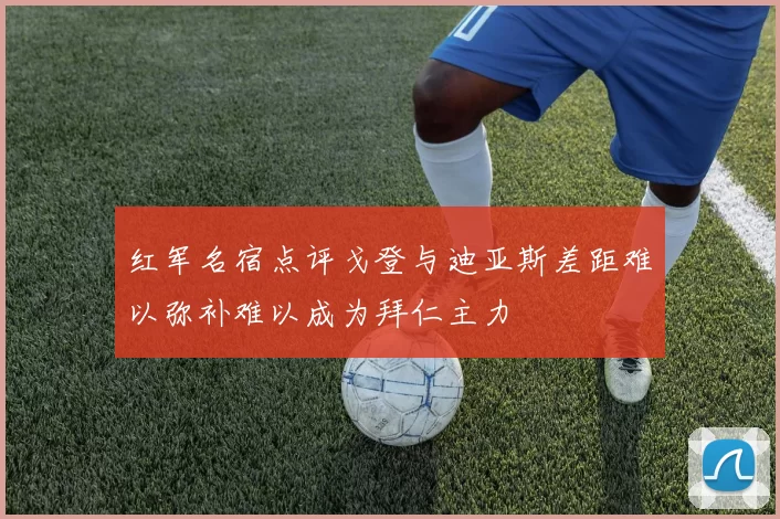 红军名宿点评戈登与迪亚斯差距难以弥补难以成为拜仁主力
