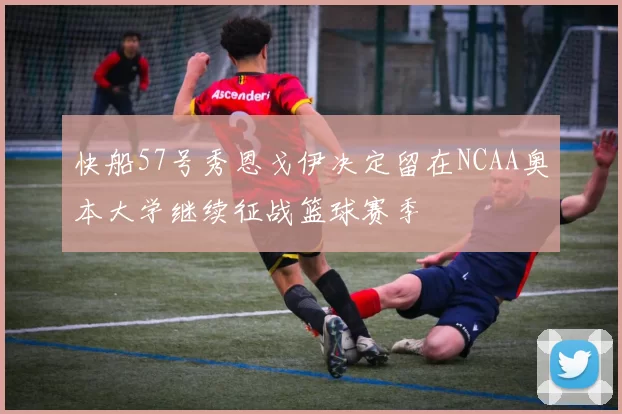 快船57号秀恩戈伊决定留在NCAA奥本大学继续征战篮球赛季