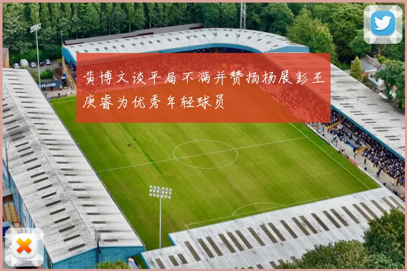 黄博文谈平局不满并赞扬杨展彭王庚睿为优秀年轻球员
