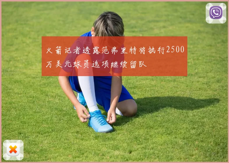 火箭记者透露范弗里特将执行2500万美元球员选项继续留队