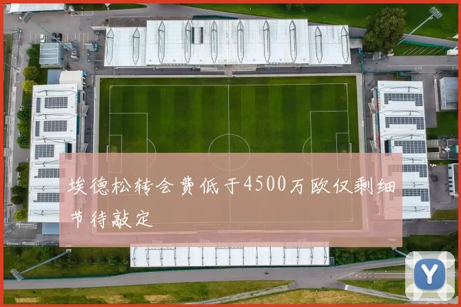 埃德松转会费低于4500万欧仅剩细节待敲定
