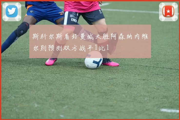 斯科尔斯看好曼城大胜阿森纳内维尔则预测双方战平1比1