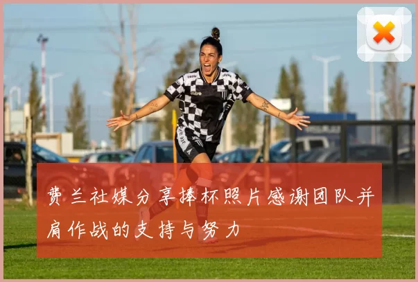 费兰社媒分享捧杯照片感谢团队并肩作战的支持与努力
