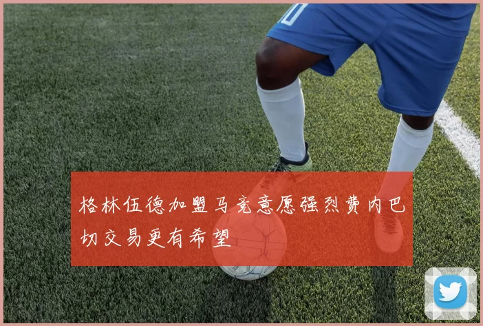 格林伍德加盟马竞意愿强烈费内巴切交易更有希望