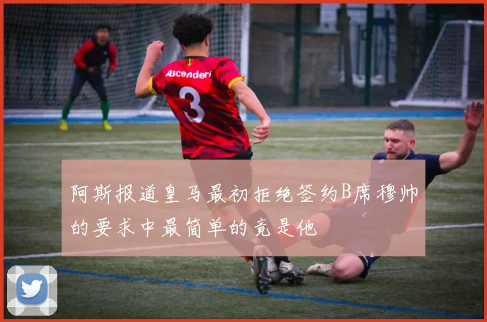 阿斯报道皇马最初拒绝签约B席穆帅的要求中最简单的竟是他