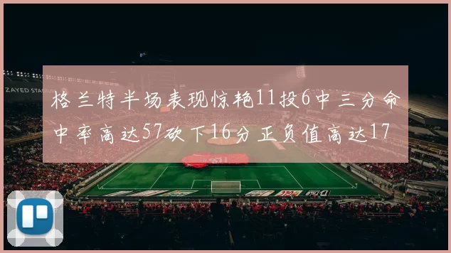格兰特半场表现惊艳11投6中三分命中率高达57砍下16分正负值高达17